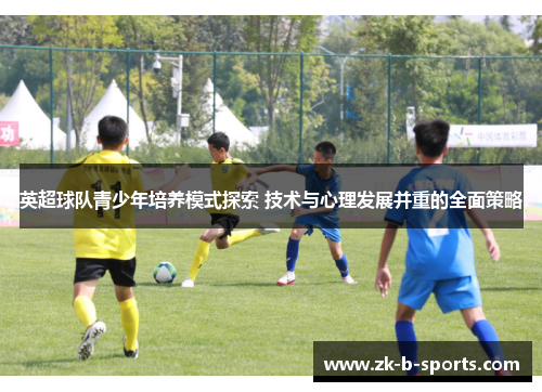英超球队青少年培养模式探索 技术与心理发展并重的全面策略