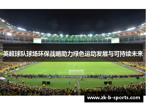 英超球队球场环保战略助力绿色运动发展与可持续未来