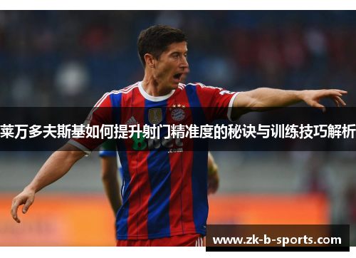 莱万多夫斯基如何提升射门精准度的秘诀与训练技巧解析 莱万多夫斯基如何提升射门精准度的秘诀与训练技巧解析