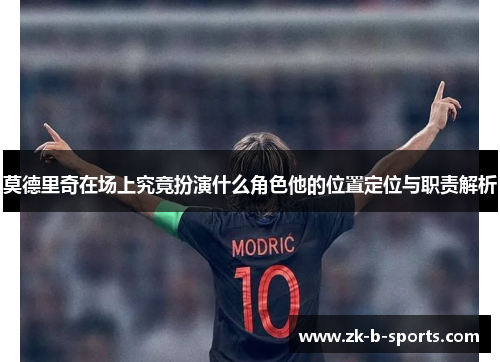 莫德里奇在场上究竟扮演什么角色他的位置定位与职责解析 莫德里奇在场上究竟扮演什么角色他的位置定位与职责解析