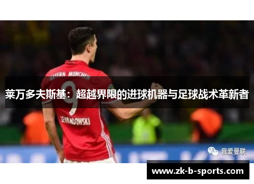 莱万多夫斯基:超越界限的进球机器与足球战术革新者 莱万多夫斯基:超越界限的进球机器与足球战术革新者