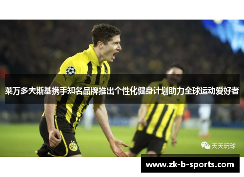莱万多夫斯基携手知名品牌推出个性化健身计划助力全球运动爱好者 莱万多夫斯基携手知名品牌推出个性化健身计划助力全球运动爱好者