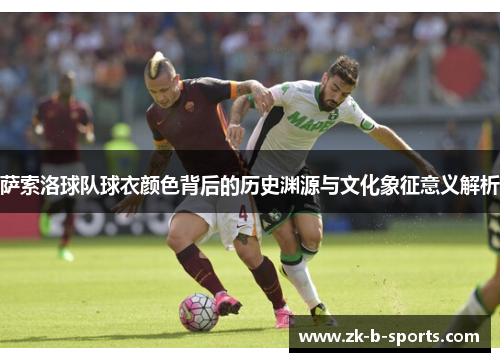 萨索洛球队球衣颜色背后的历史渊源与文化象征意义解析 萨索洛球队球衣颜色背后的历史渊源与文化象征意义解析
