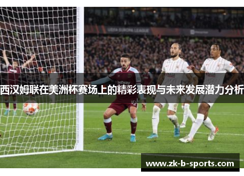 西汉姆联在美洲杯赛场上的精彩表现与未来发展潜力分析