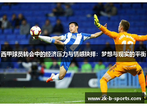 西甲球员转会中的经济压力与情感抉择:梦想与现实的平衡 西甲球员转会中的经济压力与情感抉择:梦想与现实的平衡