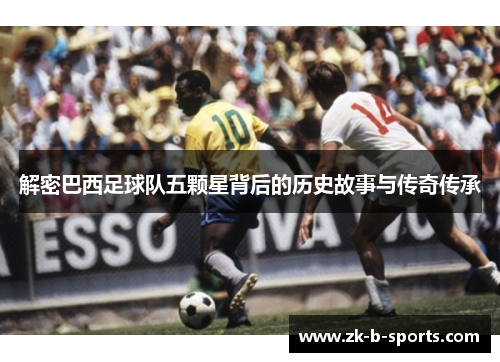 解密巴西足球队五颗星背后的历史故事与传奇传承 解密巴西足球队五颗星背后的历史故事与传奇传承