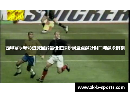 西甲赛季精彩进球回顾最佳进球瞬间盘点绝妙射门与绝杀时刻 西甲赛季精彩进球回顾最佳进球瞬间盘点绝妙射门与绝杀时刻