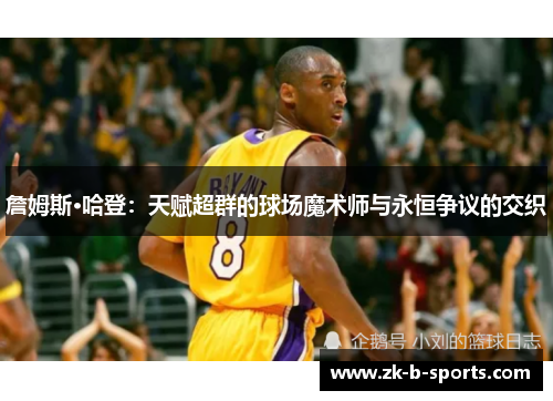 詹姆斯·哈登:天赋超群的球场魔术师与永恒争议的交织 詹姆斯·哈登:天赋超群的球场魔术师与永恒争议的交织