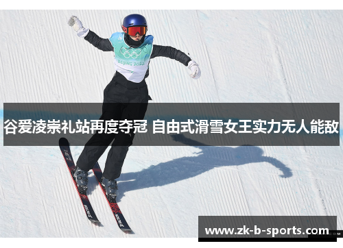 谷爱凌崇礼站再度夺冠 自由式滑雪女王实力无人能敌