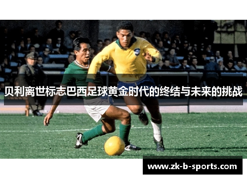 贝利离世标志巴西足球黄金时代的终结与未来的挑战 贝利离世标志巴西足球黄金时代的终结与未来的挑战