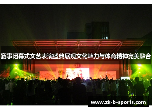 赛事闭幕式文艺表演盛典展现文化魅力与体育精神完美融合 赛事闭幕式文艺表演盛典展现文化魅力与体育精神完美融合