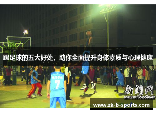踢足球的五大好处,助你全面提升身体素质与心理健康 踢足球的五大好处,助你全面提升身体素质与心理健康