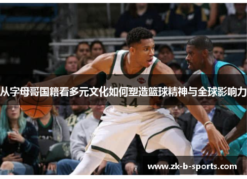 从字母哥国籍看多元文化如何塑造篮球精神与全球影响力 从字母哥国籍看多元文化如何塑造篮球精神与全球影响力