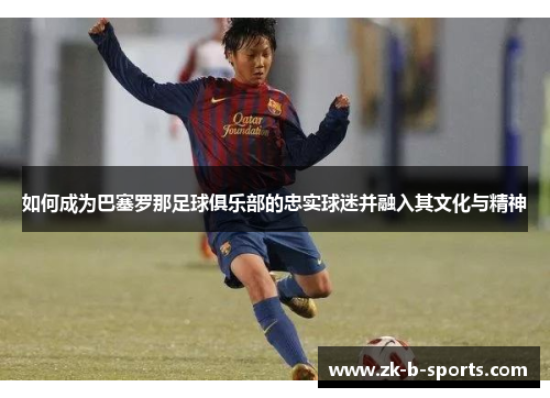 如何成为巴塞罗那足球俱乐部的忠实球迷并融入其文化与精神 如何成为巴塞罗那足球俱乐部的忠实球迷并融入其文化与精神