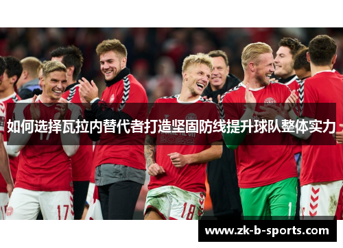 如何选择瓦拉内替代者打造坚固防线提升球队整体实力