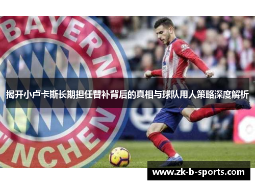 揭开小卢卡斯长期担任替补背后的真相与球队用人策略深度解析 揭开小卢卡斯长期担任替补背后的真相与球队用人策略深度解析