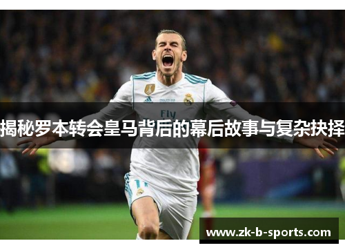 揭秘罗本转会皇马背后的幕后故事与复杂抉择 揭秘罗本转会皇马背后的幕后故事与复杂抉择