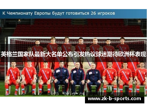英格兰国家队最新大名单公布引发热议球迷期待欧洲杯表现 英格兰国家队最新大名单公布引发热议球迷期待欧洲杯表现
