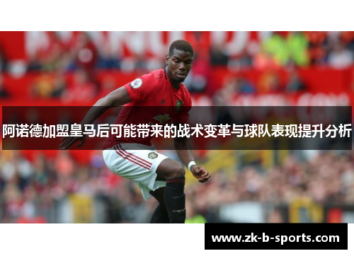 阿诺德加盟皇马后可能带来的战术变革与球队表现提升分析