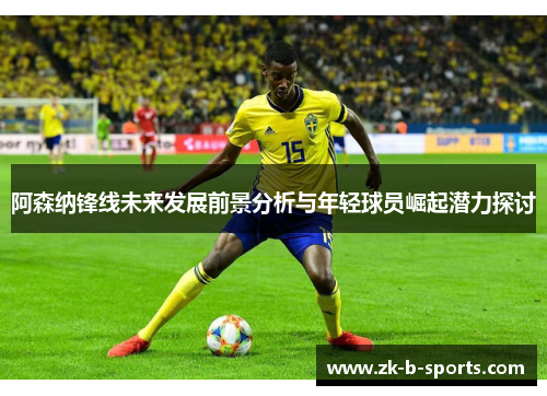 阿森纳锋线未来发展前景分析与年轻球员崛起潜力探讨