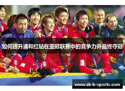 如何提升浦和红钻在亚冠联赛中的竞争力并最终夺冠 如何提升浦和红钻在亚冠联赛中的竞争力并最终夺冠