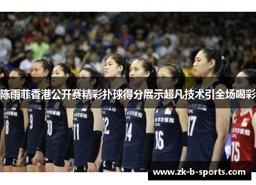 陈雨菲香港公开赛精彩扑球得分展示超凡技术引全场喝彩