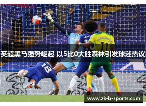英超黑马强势崛起 以5比0大胜森林引发球迷热议