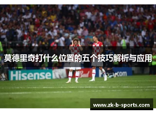 莫德里奇打什么位置的五个技巧解析与应用