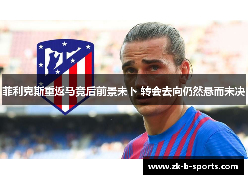 菲利克斯重返马竞后前景未卜 转会去向仍然悬而未决 菲利克斯重返马竞后前景未卜 转会去向仍然悬而未决
