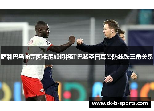 萨利巴乌帕楚阿梅尼如何构建巴黎圣日耳曼防线铁三角关系