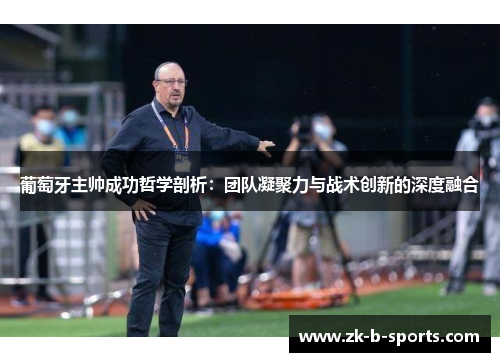 葡萄牙主帅成功哲学剖析：团队凝聚力与战术创新的深度融合