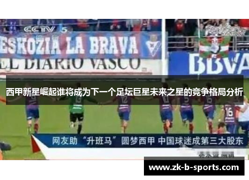 西甲新星崛起谁将成为下一个足坛巨星未来之星的竞争格局分析