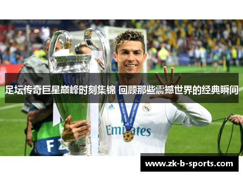 足坛传奇巨星巅峰时刻集锦 回顾那些震撼世界的经典瞬间 足坛传奇巨星巅峰时刻集锦 回顾那些震撼世界的经典瞬间