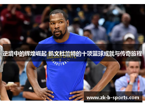 逆境中的辉煌崛起 凯文杜兰特的十项篮球成就与传奇旅程 逆境中的辉煌崛起 凯文杜兰特的十项篮球成就与传奇旅程