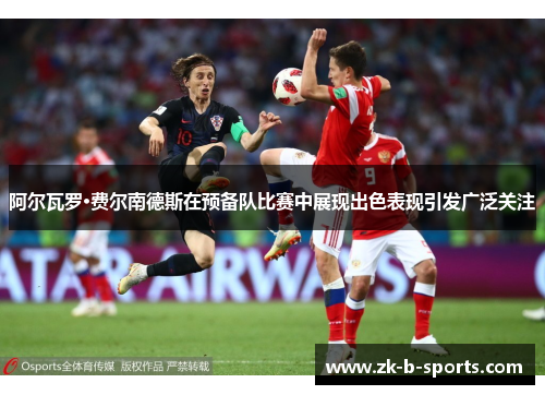 阿尔瓦罗·费尔南德斯在预备队比赛中展现出色表现引发广泛关注