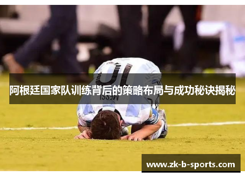 阿根廷国家队训练背后的策略布局与成功秘诀揭秘