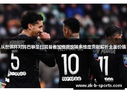 从世俱杯对阵巴黎圣日耳曼看加维进攻端多维度贡献解析全面价值