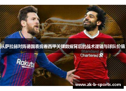 从萨拉赫对阵德国表现看西甲关键数据背后的战术逻辑与球队价值 从萨拉赫对阵德国表现看西甲关键数据背后的战术逻辑与球队价值