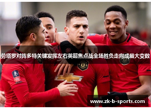 劳塔罗对阵多特关键发挥左右英超焦点战全场胜负走向成最大变数