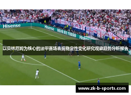 以贝林厄姆为核心的法甲赛场表现稳定性变化研究观察趋势分析报告