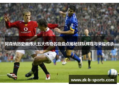 阿森纳历史最伟大五大传奇名宿盘点揭秘球队辉煌与荣耀传承 阿森纳历史最伟大五大传奇名宿盘点揭秘球队辉煌与荣耀传承