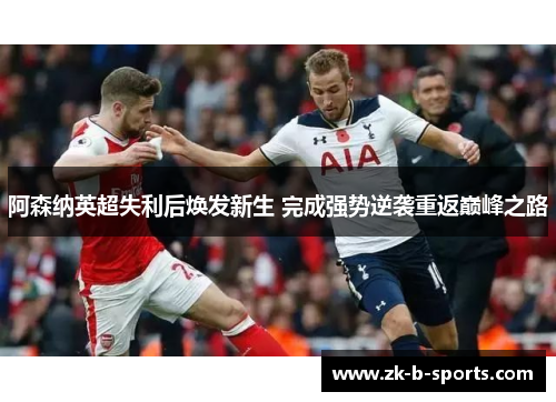 阿森纳英超失利后焕发新生 完成强势逆袭重返巅峰之路 阿森纳英超失利后焕发新生 完成强势逆袭重返巅峰之路