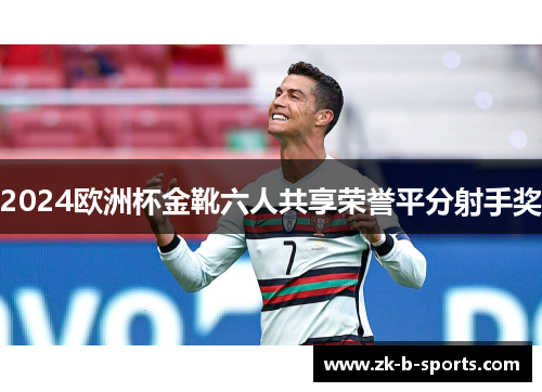 2024欧洲杯金靴六人共享荣誉平分射手奖