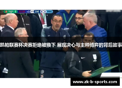 凯帕联赛杯决赛拒绝被换下 展现决心与主帅博弈的背后故事 凯帕联赛杯决赛拒绝被换下 展现决心与主帅博弈的背后故事
