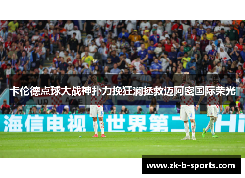 卡伦德点球大战神扑力挽狂澜拯救迈阿密国际荣光 卡伦德点球大战神扑力挽狂澜拯救迈阿密国际荣光