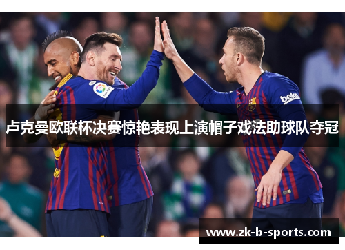 卢克曼欧联杯决赛惊艳表现上演帽子戏法助球队夺冠