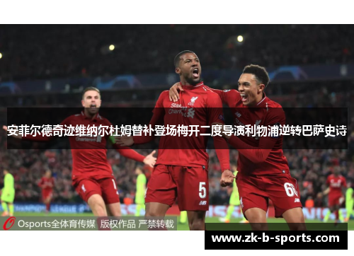 安菲尔德奇迹维纳尔杜姆替补登场梅开二度导演利物浦逆转巴萨史诗 安菲尔德奇迹维纳尔杜姆替补登场梅开二度导演利物浦逆转巴萨史诗