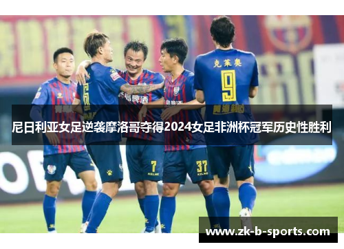 尼日利亚女足逆袭摩洛哥夺得2024女足非洲杯冠军历史性胜利