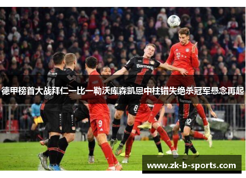 德甲榜首大战拜仁一比一勒沃库森凯恩中柱错失绝杀冠军悬念再起