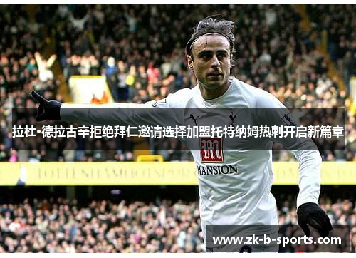 拉杜·德拉古辛拒绝拜仁邀请选择加盟托特纳姆热刺开启新篇章 拉杜·德拉古辛拒绝拜仁邀请选择加盟托特纳姆热刺开启新篇章